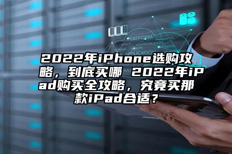 2022年iPhone选购攻略，到底买哪 2022年iPad购买全攻略，究竟买那款iPad合适？