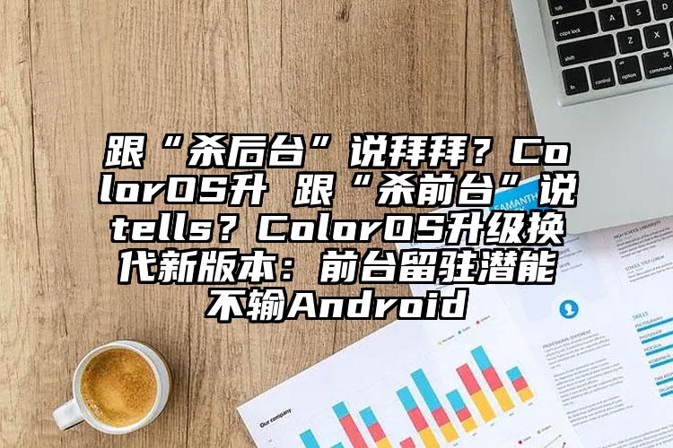 跟“杀后台”说拜拜？ColorOS升 跟“杀前台”说tells？ColorOS升级换代新版本：前台留驻潜能不输Android