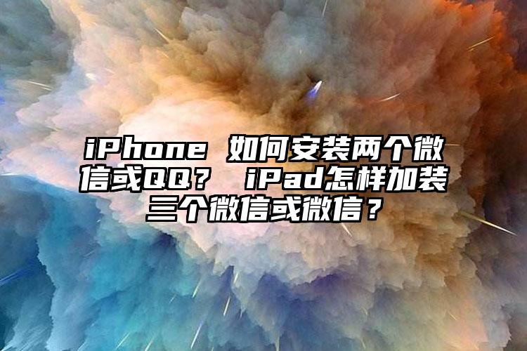 iPhone 如何安装两个微信或QQ？ iPad怎样加装三个微信或微信？