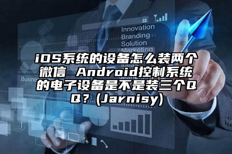 iOS系统的设备怎么装两个微信 Android控制系统的电子设备是不是装三个QQ？(Jarnisy)