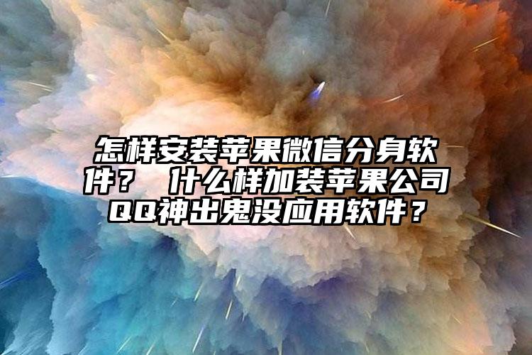 怎样安装苹果微信分身软件？ 什么样加装苹果公司QQ神出鬼没应用软件？