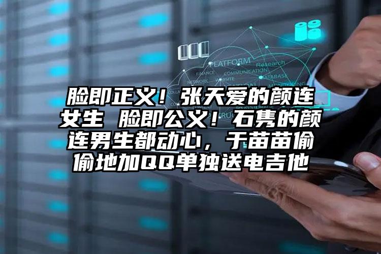 脸即正义！张天爱的颜连女生 脸即公义！石隽的颜连男生都动心，于苗苗偷偷地加QQ单独送电吉他