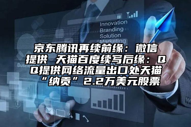 京东腾讯再续前缘：微信提供 天猫百度续写后缘：QQ提供网络流量出口处天猫“纳贡”2.2万美元股票