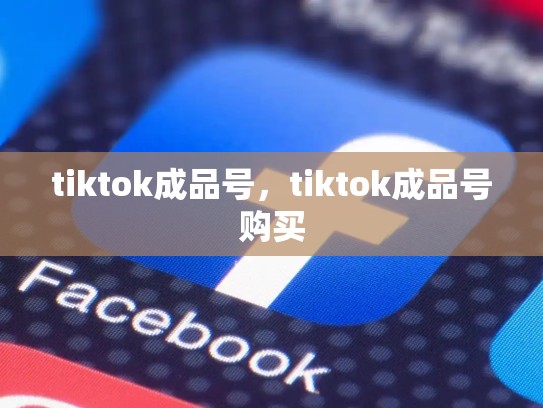 tiktok成品号，tiktok成品号购买