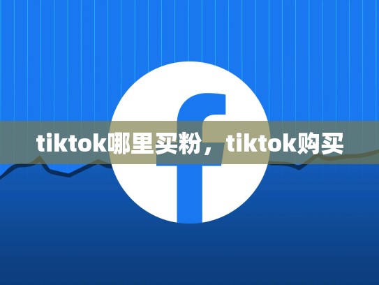 tiktok哪里买粉，tiktok购买