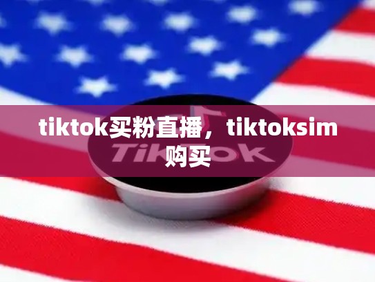 tiktok买粉直播，tiktoksim购买
