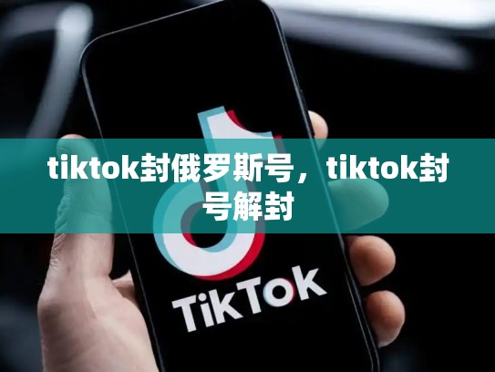 tiktok封俄罗斯号，tiktok封号解封