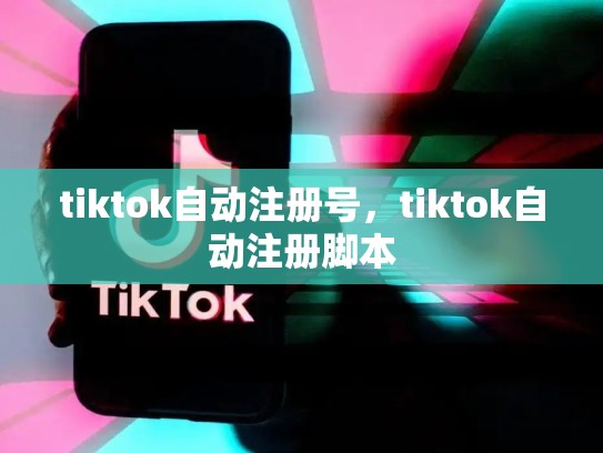 tiktok自动注册号，tiktok自动注册脚本