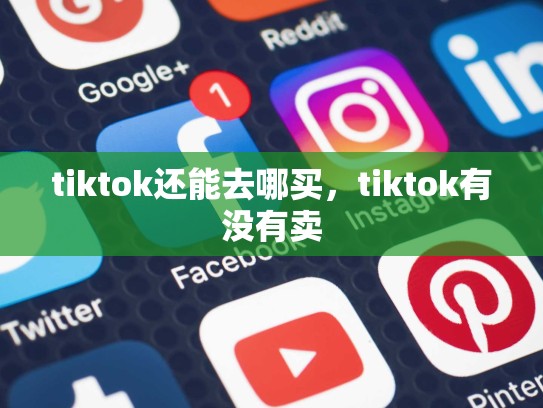 tiktok还能去哪买，tiktok有没有卖