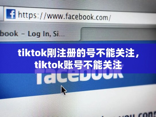 tiktok刚注册的号不能关注，tiktok账号不能关注