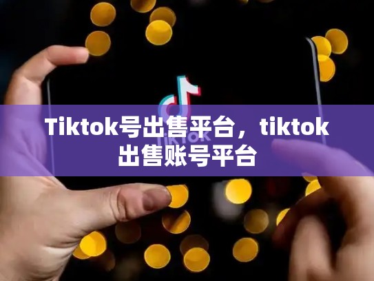 Tiktok号出售平台，tiktok出售账号平台