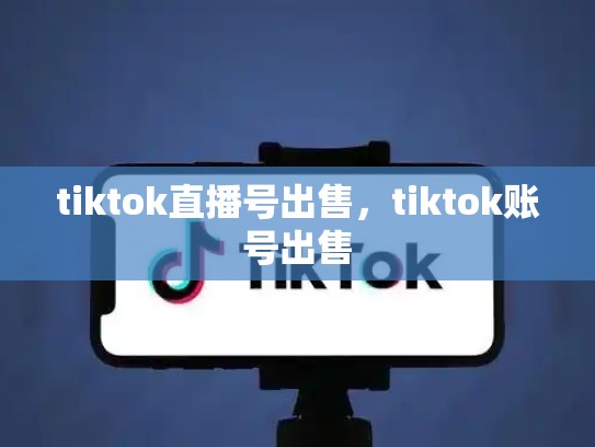 tiktok直播号出售，tiktok账号出售