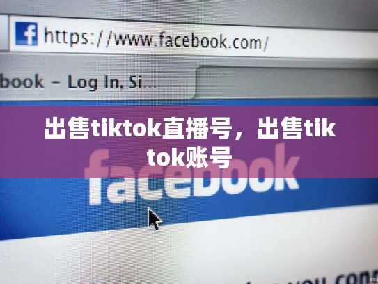 出售tiktok直播号，出售tiktok账号