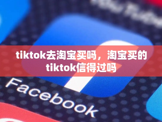 tiktok去淘宝买吗，淘宝买的tiktok信得过吗