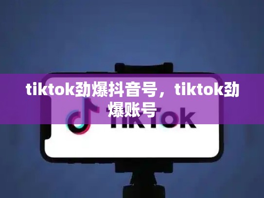 tiktok劲爆抖音号，tiktok劲爆账号