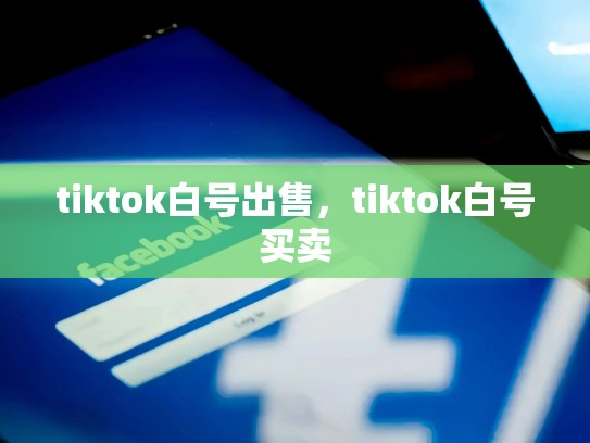 tiktok白号出售，tiktok白号买卖