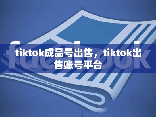 tiktok成品号出售，tiktok出售账号平台