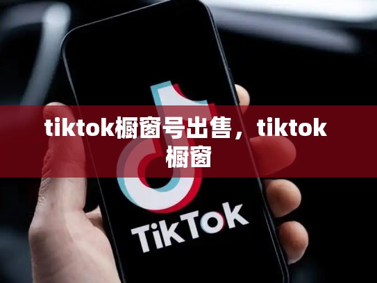 tiktok橱窗号出售，tiktok 橱窗