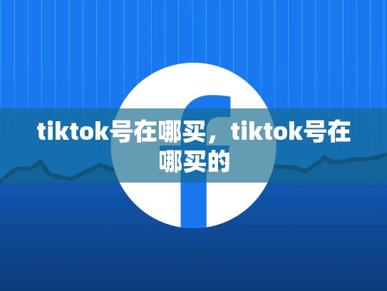 tiktok号在哪买，tiktok号在哪买的