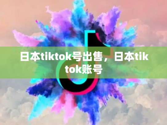 日本tiktok号出售，日本tiktok账号