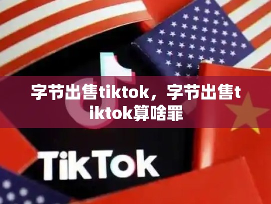 字节出售tiktok，字节出售tiktok算啥罪