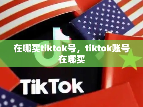 在哪买tiktok号，tiktok账号在哪买