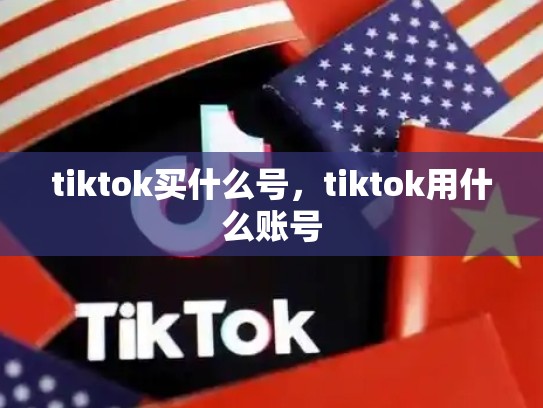 tiktok买什么号，tiktok用什么账号