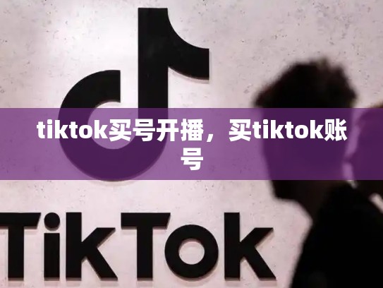 tiktok买号开播，买tiktok账号