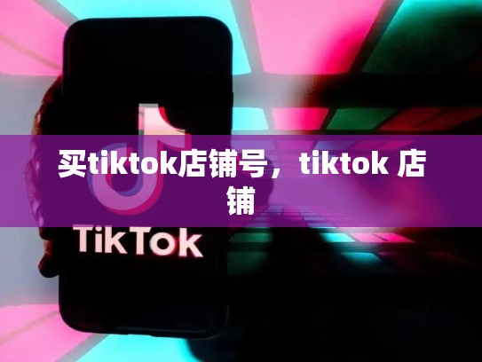 买tiktok店铺号，tiktok 店铺