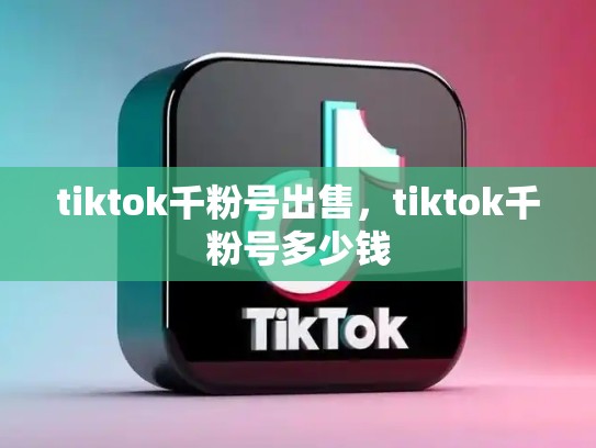 tiktok千粉号出售，tiktok千粉号多少钱