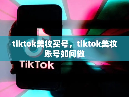 tiktok美妆买号，tiktok美妆账号如何做