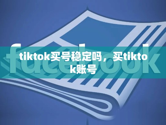 tiktok买号稳定吗，买tiktok账号