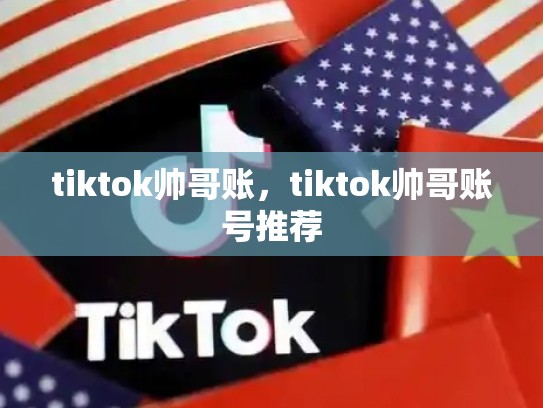 tiktok帅哥账，tiktok帅哥账号推荐