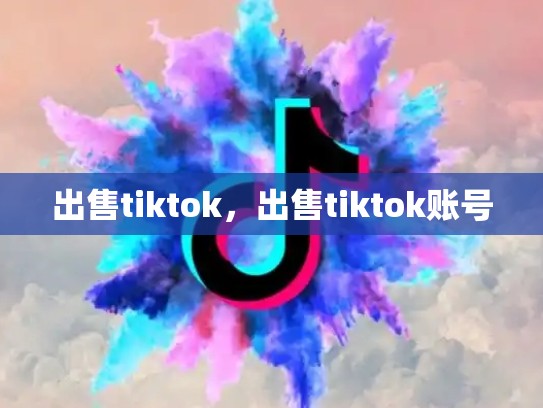 出售tiktok，出售tiktok账号