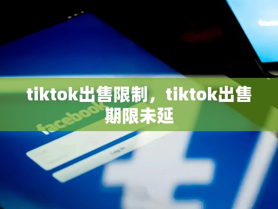 tiktok出售限制，tiktok出售期限未延
