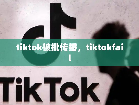 tiktok被批传播，tiktokfail