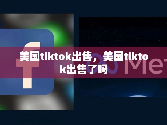 美国tiktok出售，美国tiktok出售了吗
