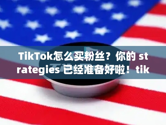 TikTok怎么买粉丝？你的 strategies 已经准备好啦！tiktok怎么买热门