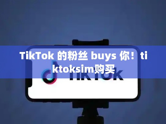 TikTok 的粉丝 buys 你！tiktoksim购买
