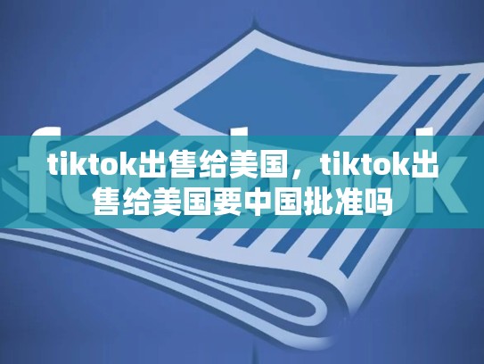 tiktok出售给美国，tiktok出售给美国要中国批准吗