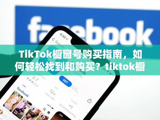 TikTok橱窗号购买指南，如何轻松找到和购买？tiktok橱窗对接哪个平台
