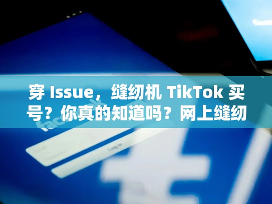 穿 Issue，缝纫机 TikTok 买号？你真的知道吗？网上缝纫机