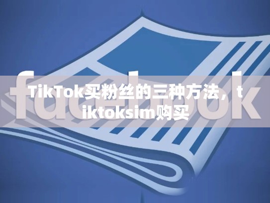 TikTok买粉丝的三种方法，tiktoksim购买