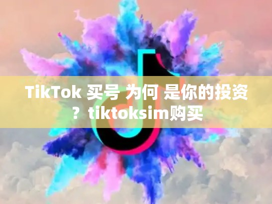 TikTok 买号 为何 是你的投资？tiktoksim购买
