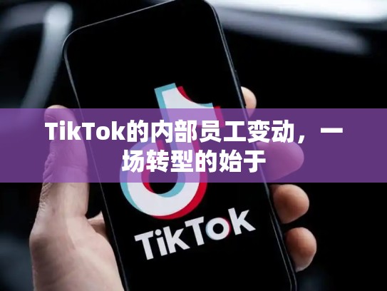 TikTok的内部员工变动，一场转型的始于