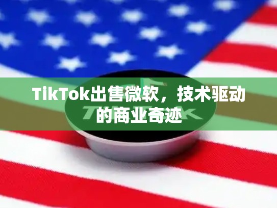 TikTok出售微软，技术驱动的商业奇迹