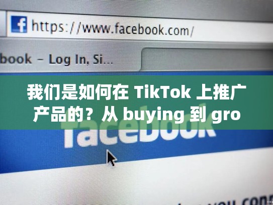 我们是如何在 TikTok 上推广产品的？从 buying 到 growth 的故事，tiktok卖家中心