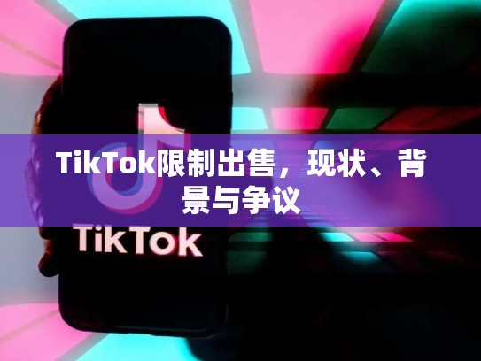 TikTok限制出售，现状、背景与争议