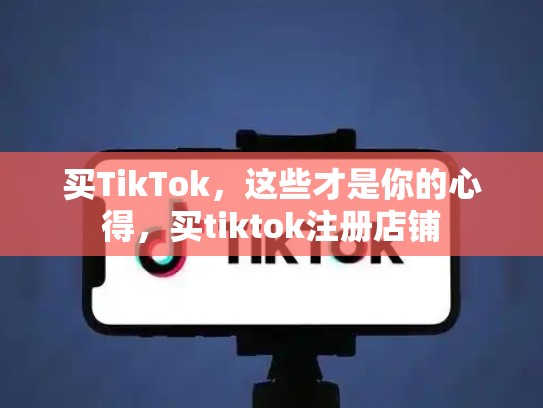 买TikTok，这些才是你的心得，买tiktok注册店铺