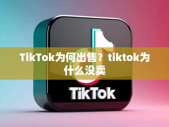 TikTok为何出售？tiktok为什么没卖